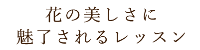 花の美しさに 魅了されるレッスン